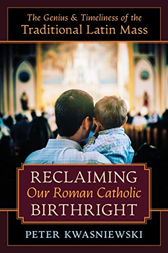 Reclaiming Our Roman Catholic Birthright: The Genius and Timeliness of the Traditional Latin Mass Reclaiming Our Roman Catholic Birthright: The Genius and Timeliness of the Traditional Latin Mass