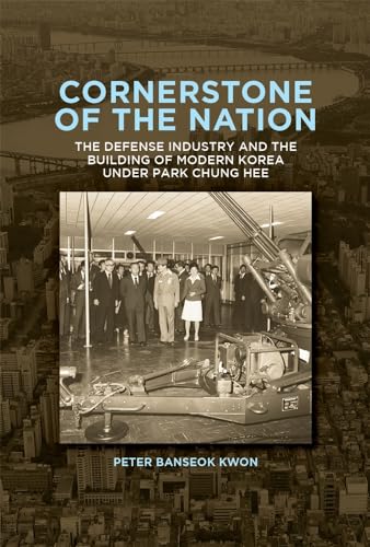 Cornerstone of the Nation: The Defense Industry and the Building of Modern Korea Under Park Chung Hee (Harvard East Asian Monographs, 467)