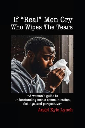 If “Real Men” Cry Who Wipes the Tears: A woman’s guide to understanding men’s communication, feelings, and perspective von Lulu.com