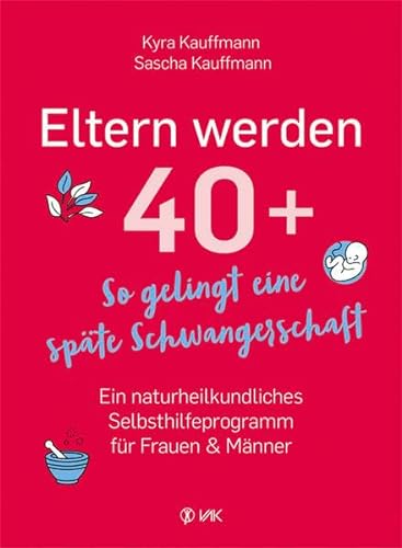 Eltern werden 40+: So gelingt eine späte Schwangerschaft: Ein naturheilkundliches Selbsthilfeprogramm für Frauen und Männer von VAK Verlags GmbH