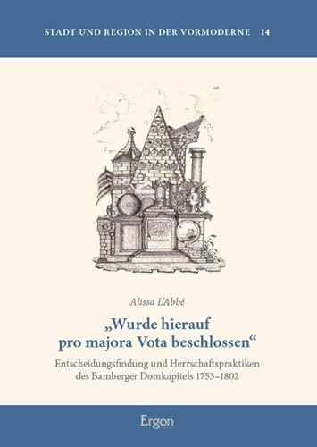 „Wurde hierauf pro majora Vota beschlossen“: Entscheidungsfindung und Herrschaftspraktiken des Bamberger Domkapitels 1753–1802 (Stadt und Region in der Vormoderne) von Ergon