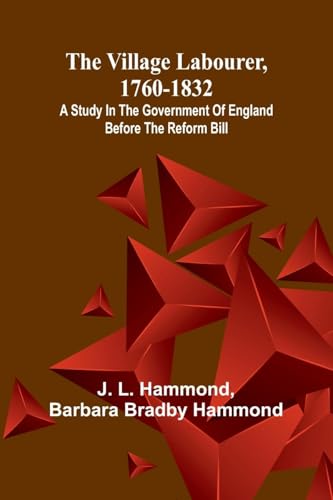 The village labourer, 1760-1832; A study in the government of England before the Reform Bill von Alpha Edition