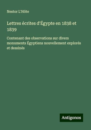 Lettres écrites d'Égypte en 1838 et 1839: Contenant des observations sur divers monuments Égyptiens nouvellement explorés et dessinés von Antigonos Verlag
