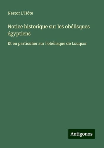 Notice historique sur les obélisques égyptiens: Et en particulier sur l'obélisque de Louqsor