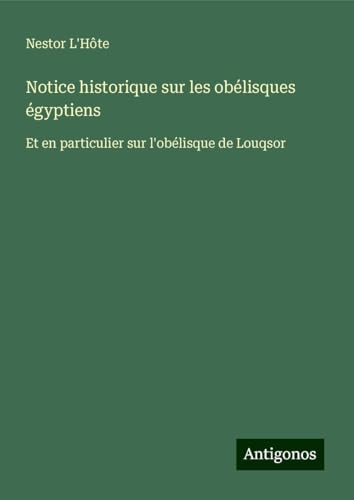 Notice historique sur les obélisques égyptiens: Et en particulier sur l'obélisque de Louqsor von Antigonos Verlag