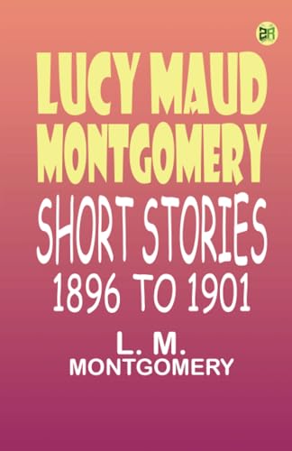 Lucy Maud Montgomery Short Stories 1896 to 1901 von Zinc Read