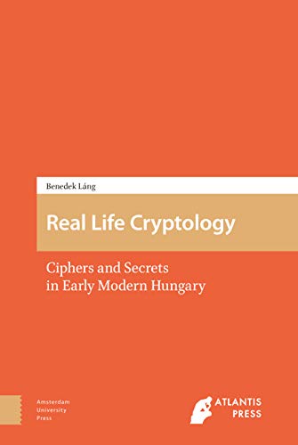 Real Life Cryptology: Ciphers and Secrets in Early Modern Hungary von Amsterdam University Press