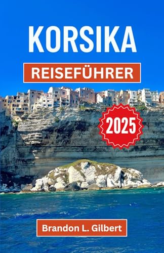 Korsika Reiseführer 2025: Eine Reise durch zerklüftete Küsten, Bergdörfer und lebendige Kultur von Independently published