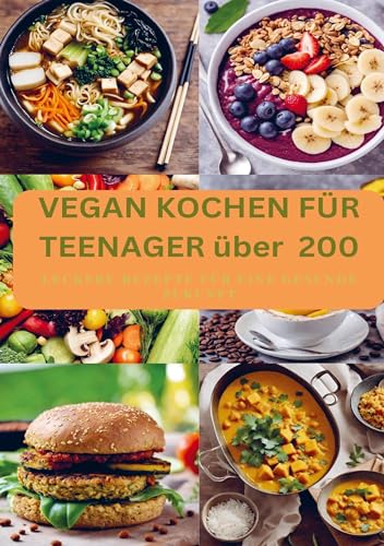 VEGAN KOCHEN FÜR TEENAGER über 200: Leckere Rezepte für eine gesunde Zukunft