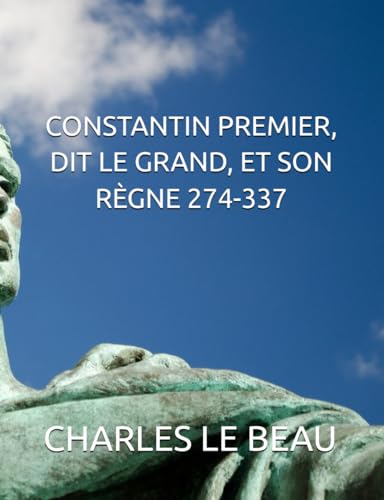 CONSTANTIN PREMIER, DIT LE GRAND, ET SON RÈGNE 274-337 (HISTOIRE DU BAS-EMPIRE. HISTOIRE DE L'EMPIRE ROMAIN-BYZANTINE DE CONSTANTINOPLE de sa fondation à sa chute 324-1543, Band 1) von Independently published