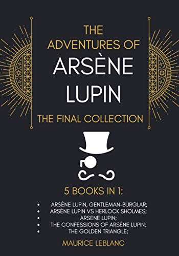 The Adventures of Arsène Lupin - The Final Collection: 5 Books in 1: Arsène Lupin,Gentleman-Burglar, Arsène Lupin vs Herlock Sholmes, Arsene Lupin, The Confessions of Arsène Lupin, The Golden Triangle The Adventures of Arsène Lupin - The Final Collection: 5 Books in 1: Arsène Lupin,Gentleman-Burglar, Arsène Lupin vs Herlock Sholmes, Arsene Lupin, The Confessions of Arsène Lupin, The Golden Triangle