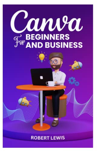 CANVA FOR BEGINNERS AND BUSINESS: The Ultimate Graphic Design Guide with Complete Step by Step Methods for Starters, Marketers and Entrepreneurs