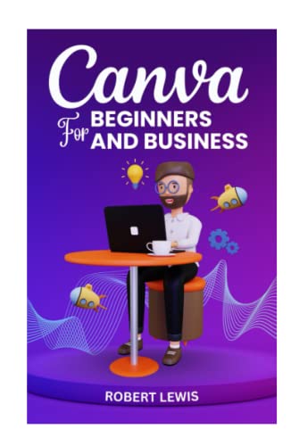 CANVA FOR BEGINNERS AND BUSINESS: The Ultimate Graphic Design Guide with Complete Step by Step Methods for Starters, Marketers and Entrepreneurs