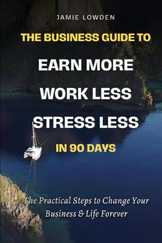 The Business Guide To Earn More Work Less Stress Less in 90 Days: The Practical Steps to Change Your Business & Life Forever
