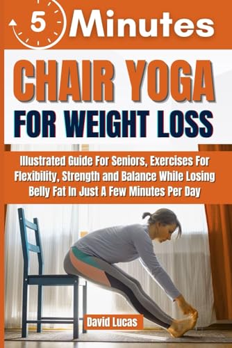5-MINUTE CHAIR YOGA FOR WEIGHT LOSS: Illustrated Guide For Seniors, Exercises For Flexibility, Strength, and Balance While Losing Belly Fat in Just a Few Minutes Per Day von Independently published