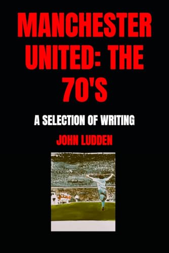MANCHESTER UNITED: THE 70'S: A SELECTION OF WRITING MANCHESTER UNITED: THE 70'S: A SELECTION OF WRITING