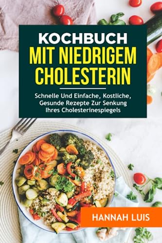KOCHBUCH MIT NIEDRIGEM CHOLESTERIN: Schnelle Und Einfache, Köstliche, Gesunde Rezepte Zur Senkung Ihres Cholesterinspiegels