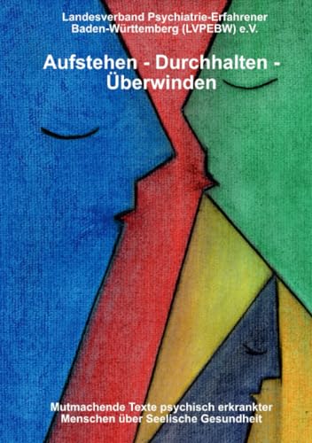 Aufstehen - durchhalten - überwinden! Mutmachende Texte psychisch erkrankter Menschen über seelische Gesundheit: Wege aus der seelischen Not