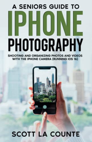 A Senior’s Guide to iPhone Photography: Shooting and Organizing Photos and Videos With the iPhone Camera (Running iOS 16)