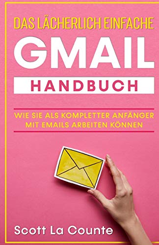 Das lächerlich einfache Gmail Handbuch: Wie Sie Als Kompletter Anfänger Mit Emails Arbeiten Können
