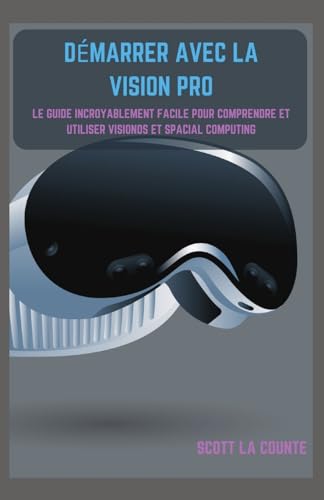 Démarrer Avec La Vision Pro: Le Guide Incroyablement Facile Pour Comprendre Et Utiliser Visionos Et Spacial Computing von SL Editions