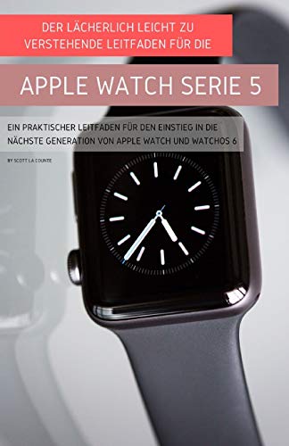 Der Lächerlich Leicht Zu Verstehende Leitfaden Für Die Apple Watch Serie 5: Ein Praktischer Leitfaden Für Den Einstieg In Die Nächste Generation Von Apple Watch Und Watchos 6 von SL Editions