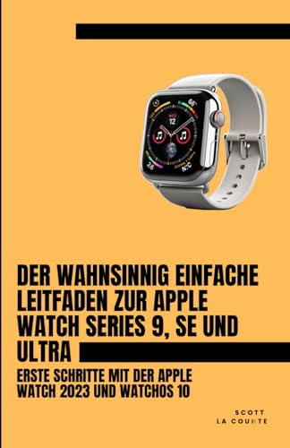 Der Wahnsinnig Einfache Leitfaden Zur Apple Watch Series 9, Se Und Ultra: Erste Schritte Mit Der Apple Watch 2023 Und watchOS 10