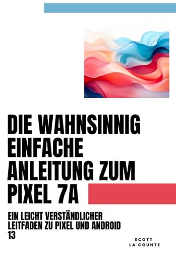 Die Wahnsinnig Einfache Anleitung Zum Pixel 7a: Ein Leicht Verständlicher Leitfaden Zu Pixel Und Android 13