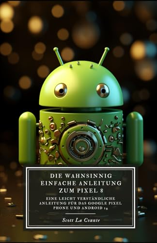 Die Wahnsinnig Einfache Anleitung Zum Pixel 8: Eine Leicht Verständliche Anleitung Für Das Google Pixel Phone Und Android Die Wahnsinnig Einfache Anleitung Zum Pixel 8: Eine Leicht Verständliche Anleitung Für Das Google Pixel Phone Und Android