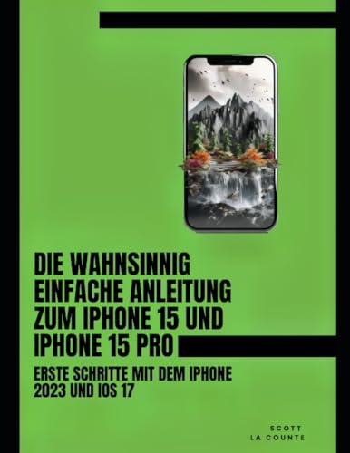 Die Wahnsinnig Einfache Anleitung Zum iPhone 15 Und iPhone 15 Pro: Erste Schritte Mit Dem Iphone 2023 Und iOS 17