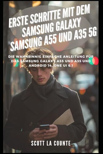 Erste Schritte Mit Dem Samsung Galaxy Samsung A55 Und A35 5G: Die Wahnsinnig Einfache Anleitung Für Das Samsung Galaxy A55 Und A35 Und Android 14, One Ui 6.1