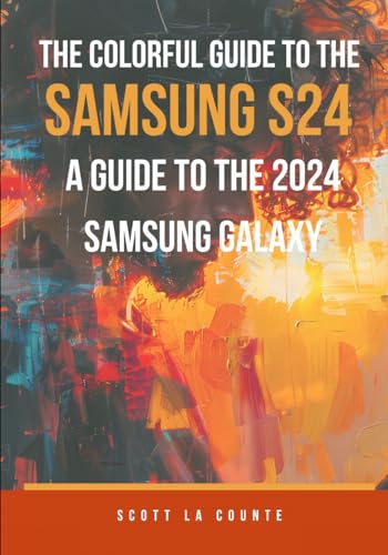 The Colorful Guide to the Samsung Galaxy S24: A Guide to the 2024 Samsung Galaxy (Running One UI 6.1) With Full Color Graphics and Illustrations (Colorful Guides)