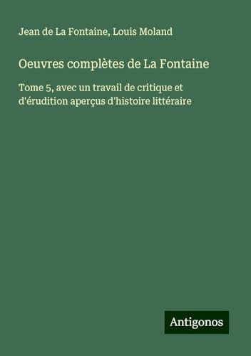 Oeuvres complètes de La Fontaine: Tome 5, avec un travail de critique et d'érudition aperçus d'histoire littéraire Oeuvres complètes de La Fontaine: Tome 5, avec un travail de critique et d'érudition aperçus d'histoire littéraire von Antigonos Verlag