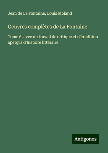 Oeuvres complètes de La Fontaine: Tome 6, avec un travail de critique et d'érudition aperçus d'histoire littéraire von Antigonos Verlag