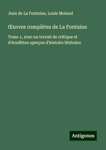 ¿uvres complètes de La Fontaine: Tome 1, avec un travail de critique et d'érudition aperçus d'histoire littéraire ¿uvres complètes de La Fontaine: Tome 1, avec un travail de critique et d'érudition aperçus d'histoire littéraire von Antigonos Verlag
