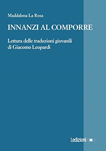 Innanzi al comporre. Lettura delle traduzioni giovanili di Giacomo Leopardi (La ragione critica) von Ledizioni