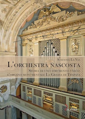 L'orchestra nascosta. Storia di uno strumento unico: l'organo monumentale La Grassa di Trapani (Tersicore) von Diastema
