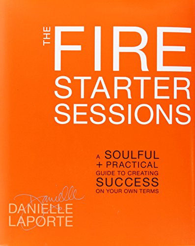 The Fire Starter Sessions: A Soulful + Practical Guide to Creating Success on Your Own Terms: A Soulful and Practical Guide to Creating Success on Your Own Terms