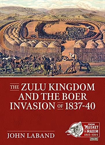 The Zulu Kingdom and the Boer Invasion of 1837-1840 (From Musket to Maxim 1815-1914, Band 19)