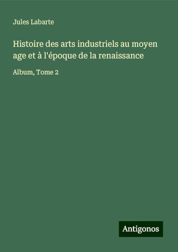 Histoire des arts industriels au moyen age et à l'époque de la renaissance: Album, Tome 2 Histoire des arts industriels au moyen age et à l'époque de la renaissance: Album, Tome 2 von Antigonos Verlag