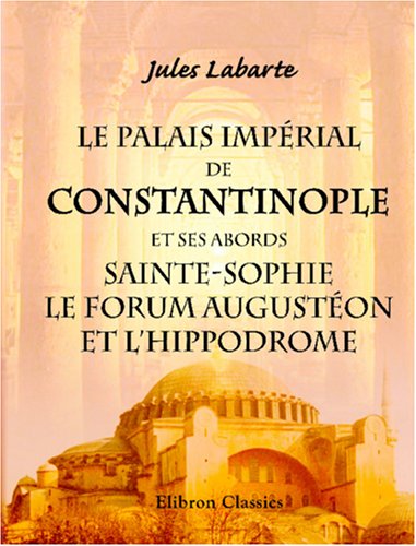 Le Palais Impérial de Constantinople et ses abords, Sainte-Sophie, le Forum Augustéon et l'Hippodrome: Tels, qu'ils existaient au dixième siècle