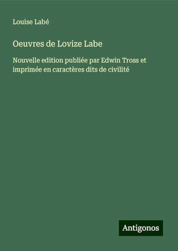 Oeuvres de Lovize Labe: Nouvelle edition publiée par Edwin Tross et imprimée en caractères dits de civilité von Antigonos Verlag