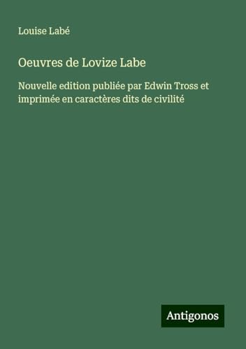 Oeuvres de Lovize Labe: Nouvelle edition publiée par Edwin Tross et imprimée en caractères dits de civilité von Antigonos Verlag