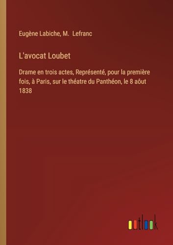 L'avocat Loubet: Drame en trois actes, Représenté, pour la première fois, à Paris, sur le théatre du Panthéon, le 8 aôut 1838 L'avocat Loubet: Drame en trois actes, Représenté, pour la première fois, à Paris, sur le théatre du Panthéon, le 8 aôut 1838