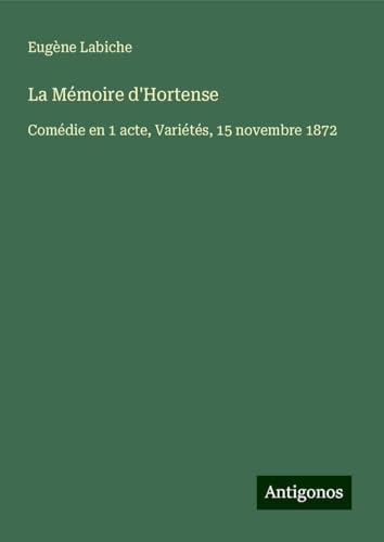 La Mémoire d'Hortense: Comédie en 1 acte, Variétés, 15 novembre 1872 La Mémoire d'Hortense: Comédie en 1 acte, Variétés, 15 novembre 1872 von Antigonos Verlag