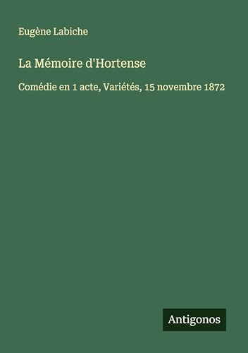La Mémoire d'Hortense: Comédie en 1 acte, Variétés, 15 novembre 1872 La Mémoire d'Hortense: Comédie en 1 acte, Variétés, 15 novembre 1872 von Antigonos Verlag