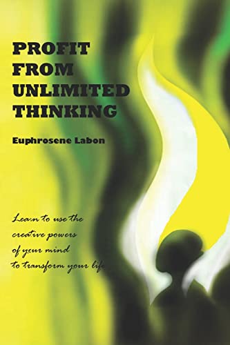 Profit From Unlimited Thinking: Learn How to Use the Creative Powers of Your Mind to Transform Your Life