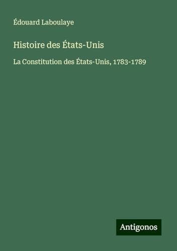 Histoire des États-Unis: La Constitution des États-Unis, 1783-1789 von Antigonos Verlag