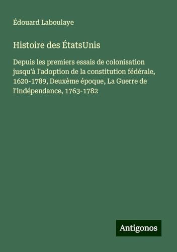 Histoire des ÉtatsUnis: Depuis les premiers essais de colonisation jusqu'à l'adoption de la constitution fédérale, 1620-1789, Deuxème époque, La Guerre de l'indépendance, 1763-1782 Histoire des ÉtatsUnis: Depuis les premiers essais de colonisation jusqu'à l'adoption de la constitution fédérale, 1620-1789, Deuxème époque, La Guerre de l'indépendance, 1763-1782 von Antigonos Verlag