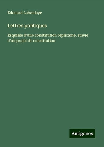 Lettres politiques: Esquisse d'une constitution réplicaine, suivie d'un projet de constitution Lettres politiques: Esquisse d'une constitution réplicaine, suivie d'un projet de constitution von Antigonos Verlag